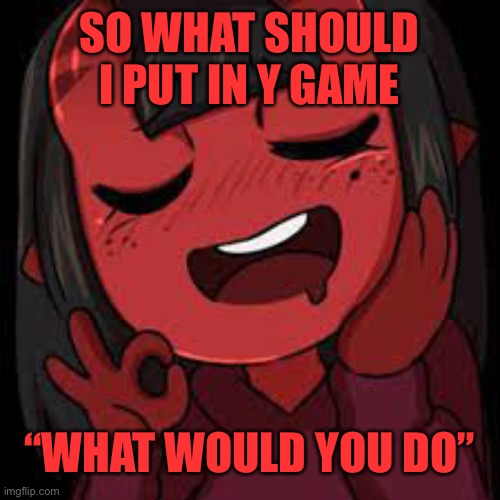 Any ideas | SO WHAT SHOULD I PUT IN Y GAME; “WHAT WOULD YOU DO” | image tagged in meru just right | made w/ Imgflip meme maker