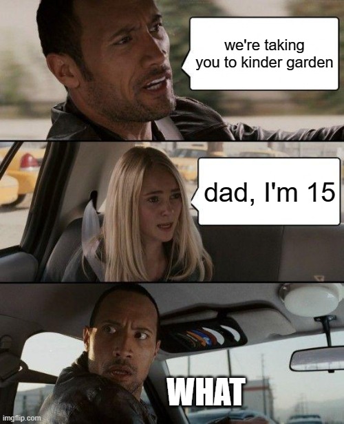 WHAT | we're taking you to kinder garden; dad, I'm 15; WHAT | image tagged in memes,the rock driving,dad,kid | made w/ Imgflip meme maker