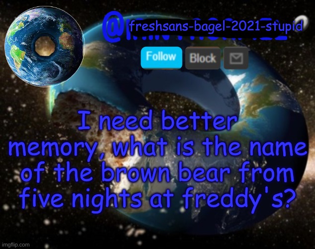 my brain man | I need better memory, what is the name of the brown bear from five nights at freddy's? | image tagged in announcement thing 8 | made w/ Imgflip meme maker