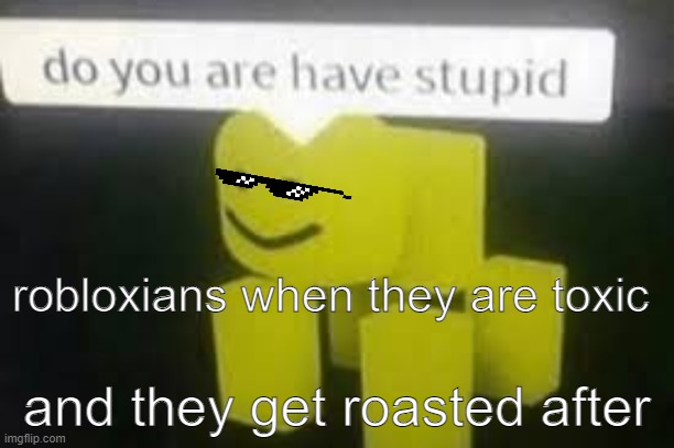 this happens to many toxic players down my road bois | robloxians when they are toxic; and they get roasted after | image tagged in do you are have stupid,toxic players | made w/ Imgflip meme maker