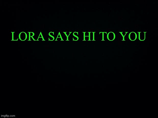 Another game of what would u do | LORA SAYS HI TO YOU | image tagged in black with green typing | made w/ Imgflip meme maker