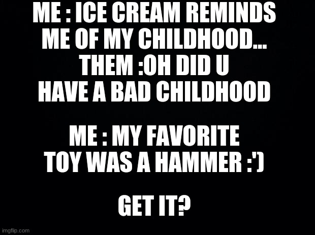 you finish the puzzle? ;) | ME : ICE CREAM REMINDS ME OF MY CHILDHOOD... THEM :OH DID U HAVE A BAD CHILDHOOD; ME : MY FAVORITE TOY WAS A HAMMER :'); GET IT? | image tagged in i still dont get it | made w/ Imgflip meme maker