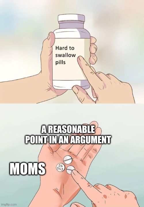 Hard To Swallow Pills Meme | A REASONABLE POINT IN AN ARGUMENT; MOMS | image tagged in memes,hard to swallow pills | made w/ Imgflip meme maker
