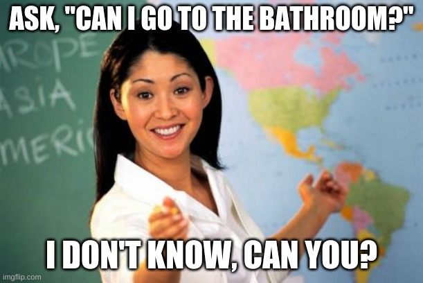 Unhelpful high school teacher | ASK, "CAN I GO TO THE BATHROOM?"; I DON'T KNOW, CAN YOU? | image tagged in memes,i don't know,unhelpful teacher,can you | made w/ Imgflip meme maker