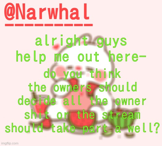 H e l p . M e . | alright guys help me out here-; do you think the owners should decide all the owner shit or the stream should take part a well? | image tagged in narwhal announcement temp | made w/ Imgflip meme maker