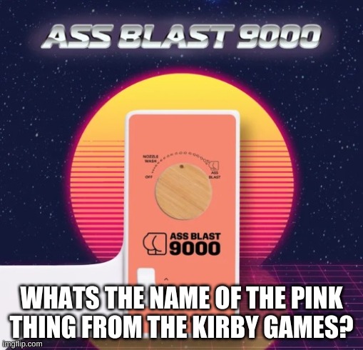 eh? | WHATS THE NAME OF THE PINK THING FROM THE KIRBY GAMES? | image tagged in ass blast 9000 | made w/ Imgflip meme maker