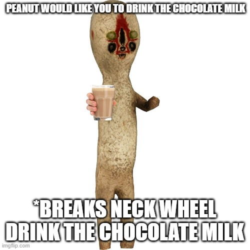 Take the chocolate milk | PEANUT WOULD LIKE YOU TO DRINK THE CHOCOLATE MILK; *BREAKS NECK WHEEL DRINK THE CHOCOLATE MILK | image tagged in scp 173 | made w/ Imgflip meme maker