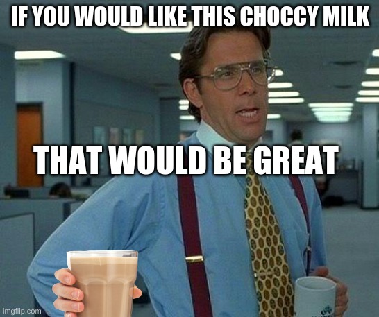 This also had to be done | IF YOU WOULD LIKE THIS CHOCCY MILK; THAT WOULD BE GREAT | image tagged in memes,that would be great,choccy milk,xd,lol,domino effect | made w/ Imgflip meme maker