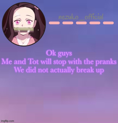 NEZUKO TEMPLATE!!!!! Made by Suga | Ok guys
Me and Tot will stop with the pranks
We did not actually break up | image tagged in nezuko template made by suga | made w/ Imgflip meme maker