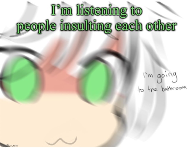 I'm going to the bathroom | I’m listening to people insulting each other | image tagged in i'm going to the bathroom | made w/ Imgflip meme maker