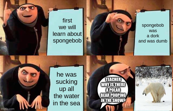 Gru's Plan Meme | first we will learn about spongebob; spongebob was a dork and was dumb; he was sucking up all the water in the sea; TEACHER WHY IS THERE A POLAR BEAR POOPING IN THE SNOW? | image tagged in memes,gru's plan | made w/ Imgflip meme maker