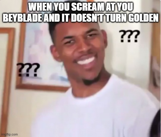 nick confuzed | WHEN YOU SCREAM AT YOU BEYBLADE AND IT DOESN'T TURN GOLDEN | image tagged in humor | made w/ Imgflip meme maker