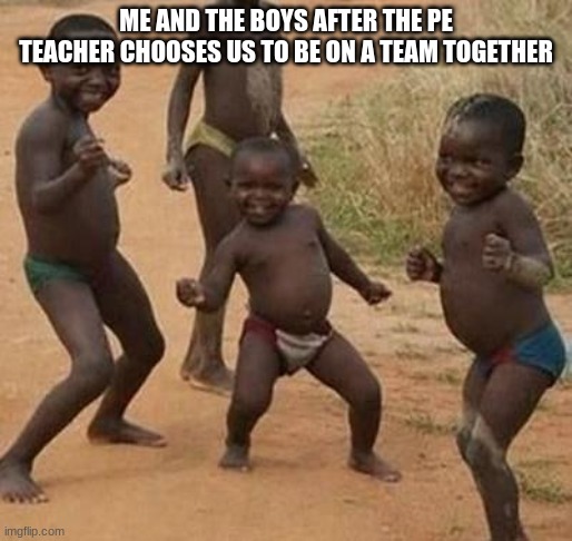 AFRICAN KIDS DANCING | ME AND THE BOYS AFTER THE PE TEACHER CHOOSES US TO BE ON A TEAM TOGETHER | image tagged in african kids dancing | made w/ Imgflip meme maker