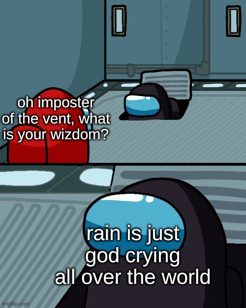 yes | oh imposter of the vent, what is your wizdom? rain is just god crying all over the world | image tagged in impostor of the vent | made w/ Imgflip meme maker