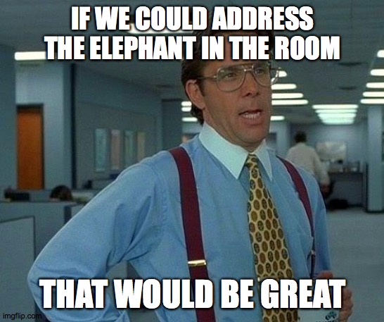What is this giant elephant doing here? | IF WE COULD ADDRESS THE ELEPHANT IN THE ROOM; THAT WOULD BE GREAT | image tagged in memes,that would be great,elephant in the room | made w/ Imgflip meme maker