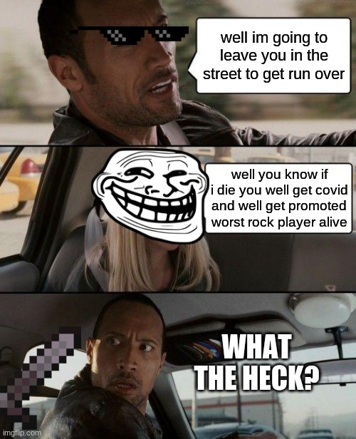 The Rock Driving | well im going to leave you in the street to get run over; well you know if i die you well get covid and well get promoted worst rock player alive; WHAT THE HECK? | image tagged in memes,the rock driving | made w/ Imgflip meme maker