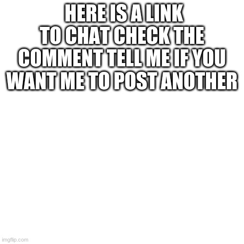 Blank Transparent Square Meme | HERE IS A LINK TO CHAT CHECK THE COMMENT TELL ME IF YOU WANT ME TO POST ANOTHER | image tagged in memes,blank transparent square | made w/ Imgflip meme maker