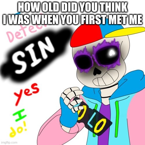 .-. | HOW OLD DID YOU THINK I WAS WHEN YOU FIRST MET ME | image tagged in fresh sans i detect sin | made w/ Imgflip meme maker