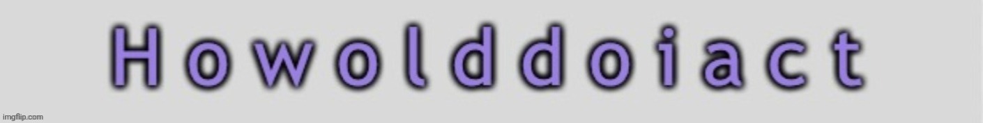 Howolddoiact | image tagged in howolddoiact | made w/ Imgflip meme maker