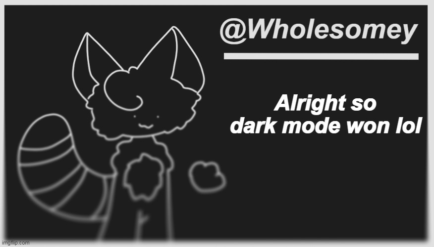 h | Alright so dark mode won lol | image tagged in wholesomey's dark mode template | made w/ Imgflip meme maker