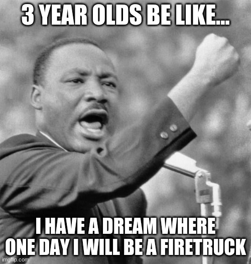 I have a dream | 3 YEAR OLDS BE LIKE... I HAVE A DREAM WHERE ONE DAY I WILL BE A FIRETRUCK | image tagged in i have a dream | made w/ Imgflip meme maker