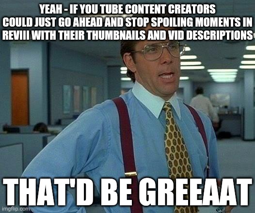 That really would be great. | YEAH - IF YOU TUBE CONTENT CREATORS COULD JUST GO AHEAD AND STOP SPOILING MOMENTS IN REVIII WITH THEIR THUMBNAILS AND VID DESCRIPTIONS; THAT'D BE GREEAAT | image tagged in memes,that would be great,resident evil,spoilers,you tube,games | made w/ Imgflip meme maker