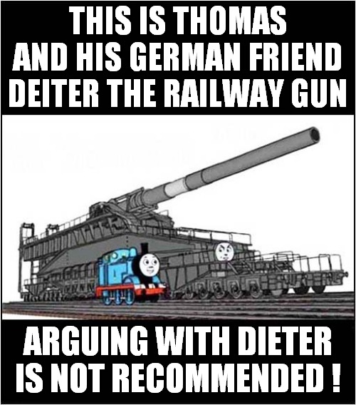 Thomas And Friend ! | THIS IS THOMAS AND HIS GERMAN FRIEND DEITER THE RAILWAY GUN; ARGUING WITH DIETER IS NOT RECOMMENDED ! | image tagged in thomas the tank engine,railway gun | made w/ Imgflip meme maker