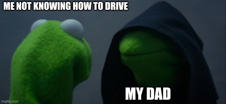 Evil Kermit Meme | ME NOT KNOWING HOW TO DRIVE; MY DAD | image tagged in memes,evil kermit | made w/ Imgflip meme maker