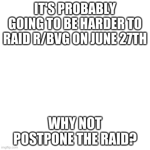 Blank Transparent Square | IT'S PROBABLY GOING TO BE HARDER TO RAID R/BVG ON JUNE 27TH; WHY NOT POSTPONE THE RAID? | image tagged in memes,blank transparent square | made w/ Imgflip meme maker
