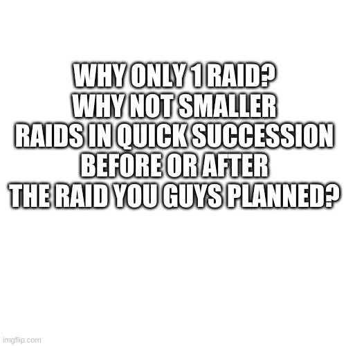 Blank Transparent Square Meme | WHY ONLY 1 RAID? WHY NOT SMALLER RAIDS IN QUICK SUCCESSION BEFORE OR AFTER THE RAID YOU GUYS PLANNED? | image tagged in memes,blank transparent square | made w/ Imgflip meme maker