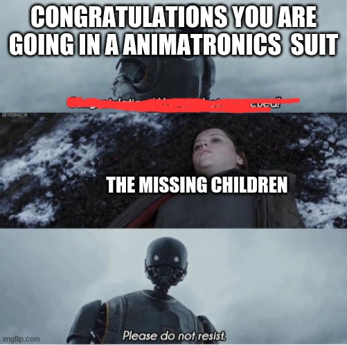 please do not resist | CONGRATULATIONS YOU ARE GOING IN A ANIMATRONICS  SUIT; THE MISSING CHILDREN | image tagged in congratulations you are being rescued please do not resist | made w/ Imgflip meme maker