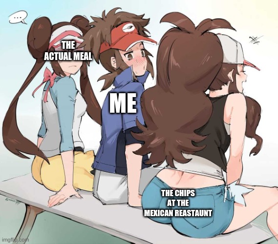 THE ACTUAL MEAL; ME; THE CHIPS AT THE MEXICAN REASTAUNT | image tagged in pokemon nate looking at hilda's butt | made w/ Imgflip meme maker