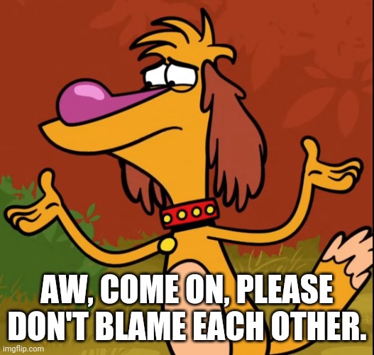 Confused Hal (Nature Cat) | AW, COME ON, PLEASE DON'T BLAME EACH OTHER. | image tagged in confused hal nature cat | made w/ Imgflip meme maker