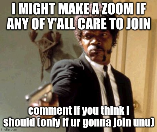 y e | I MIGHT MAKE A ZOOM IF ANY OF Y'ALL CARE TO JOIN; comment if you think i should (only if ur gonna join unu) | image tagged in memes,say that again i dare you | made w/ Imgflip meme maker