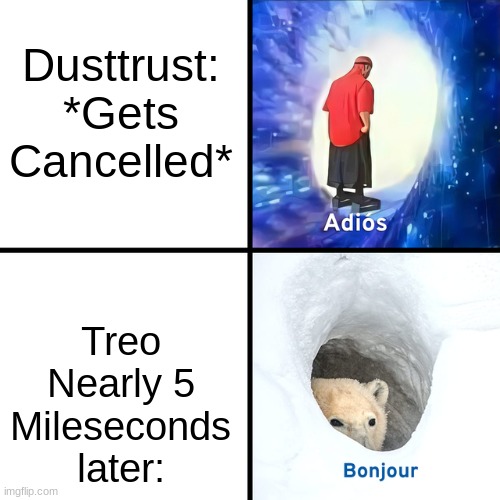 treooooooooooooooooooooooooooooooooooooooooooooo | Dusttrust: *Gets Cancelled*; Treo Nearly 5 Mileseconds later: | image tagged in adios bonjour,funny,memes | made w/ Imgflip meme maker
