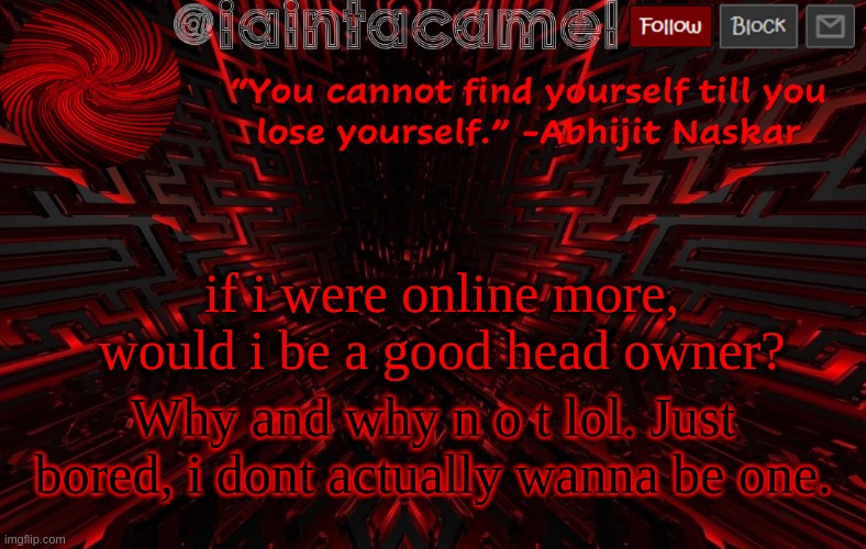 iaintacamel | if i were online more, would i be a good head owner? Why and why n o t lol. Just bored, i dont actually wanna be one. | image tagged in iaintacamel | made w/ Imgflip meme maker