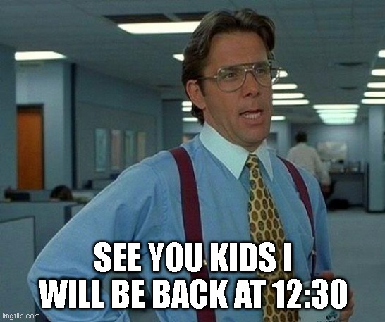 That Would Be Great | SEE YOU KIDS I WILL BE BACK AT 12:30 | image tagged in memes,that would be great | made w/ Imgflip meme maker
