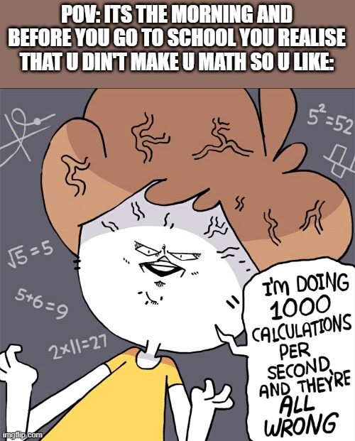 good luck for understanding this meme | POV: ITS THE MORNING AND BEFORE YOU GO TO SCHOOL YOU REALISE THAT U DIN'T MAKE U MATH SO U LIKE: | image tagged in im doing 1000 calculation per second and they're all wrong | made w/ Imgflip meme maker