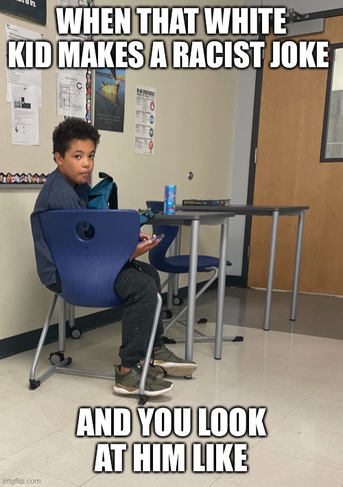 Sad kid | WHEN THAT WHITE KID MAKES A RACIST JOKE; AND YOU LOOK AT HIM LIKE | image tagged in sad kid | made w/ Imgflip meme maker