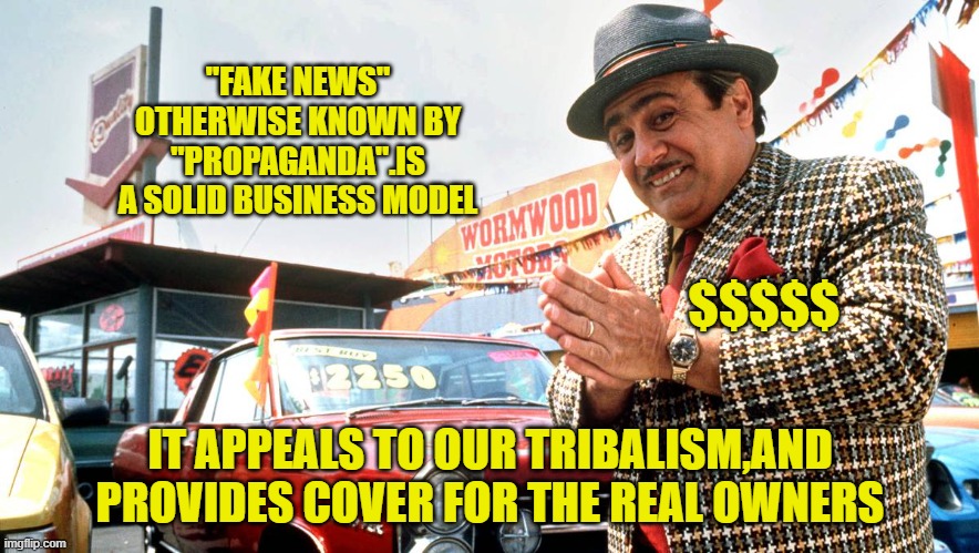 Used Car Salesman | "FAKE NEWS" OTHERWISE KNOWN BY "PROPAGANDA".IS A SOLID BUSINESS MODEL IT APPEALS TO OUR TRIBALISM,AND PROVIDES COVER FOR THE REAL OWNERS $$$ | image tagged in used car salesman | made w/ Imgflip meme maker