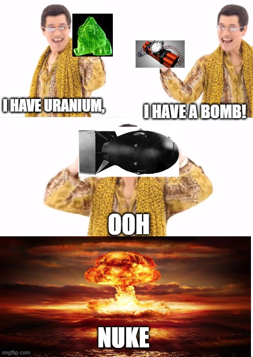 oh no plz dont PLZ NOOOOOOOO *KABOOOOOOOOM* | I HAVE URANIUM, I HAVE A BOMB! OOH; NUKE | image tagged in memes,ppap,nuke,uranium,bomb,nuclear | made w/ Imgflip meme maker