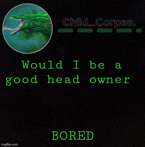 Child_Corpse's biollante template | Would I be a good head owner; BORED | image tagged in child_corpse's biollante template | made w/ Imgflip meme maker