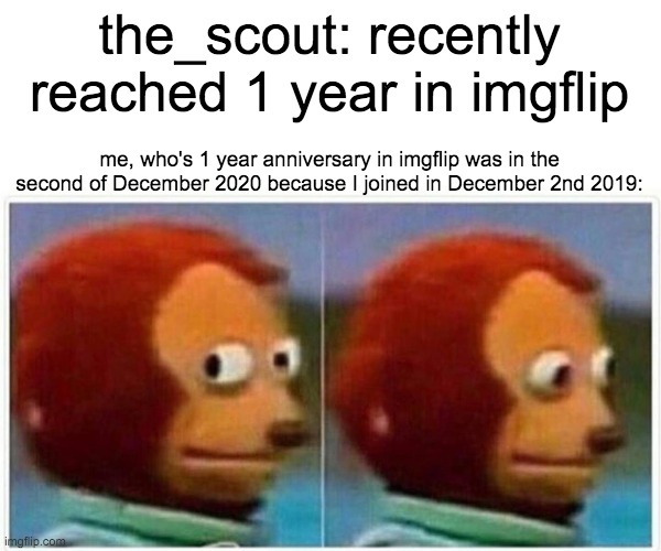Monkey Puppet | the_scout: recently reached 1 year in imgflip; me, who's 1 year anniversary in imgflip was in the second of December 2020 because I joined in December 2nd 2019: | image tagged in memes,monkey puppet | made w/ Imgflip meme maker