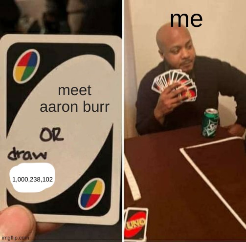 get uno'd | me; meet aaron burr; 1,000,238,102 | image tagged in memes | made w/ Imgflip meme maker