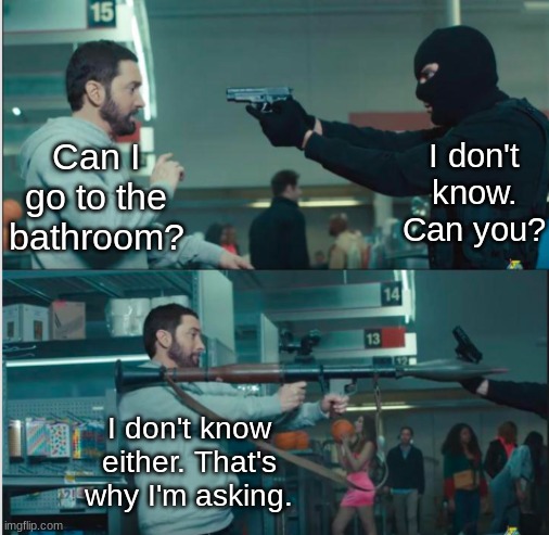 i just gotta piss bro | I don't know. Can you? Can I go to the bathroom? I don't know either. That's why I'm asking. | image tagged in eminem with rocket launcher | made w/ Imgflip meme maker