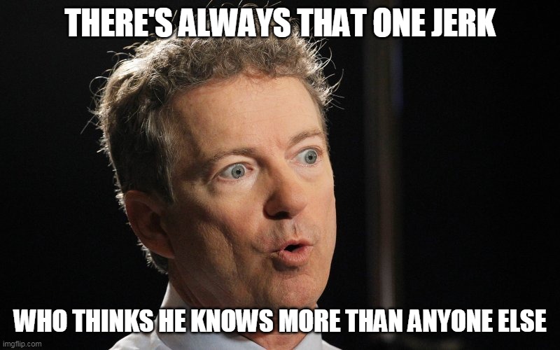 THERE'S ALWAYS THAT ONE JERK; WHO THINKS HE KNOWS MORE THAN ANYONE ELSE | image tagged in rand paul,jerk | made w/ Imgflip meme maker