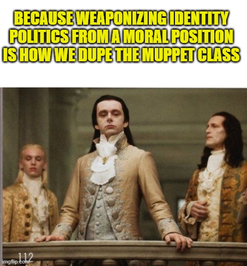 Elitist Victorian Scumbag | BECAUSE WEAPONIZING IDENTITY POLITICS FROM A MORAL POSITION IS HOW WE DUPE THE MUPPET CLASS | image tagged in elitist victorian scumbag | made w/ Imgflip meme maker