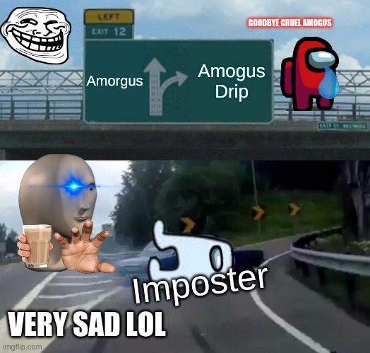 Left Exit 12 Off Ramp | GOODBYE CRUEL AMOGUS; Amorgus; Amogus Drip; Imposter; VERY SAD LOL | image tagged in memes,left exit 12 off ramp,choccy milk,uwu,amogus,lol | made w/ Imgflip meme maker