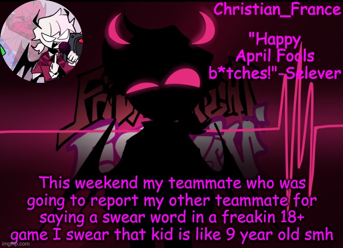 . | This weekend my teammate who was going to report my other teammate for saying a swear word in a freakin 18+ game I swear that kid is like 9 year old smh | made w/ Imgflip meme maker