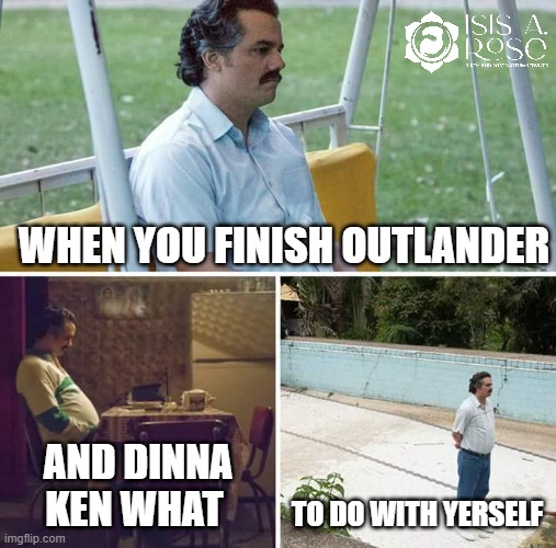 When You Finish Outlander... | WHEN YOU FINISH OUTLANDER; AND DINNA KEN WHAT; TO DO WITH YERSELF | image tagged in memes,sad pablo escobar | made w/ Imgflip meme maker